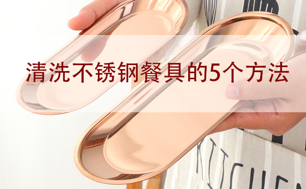 广州不锈钢餐具批发:清洗不锈钢餐具的5个方法「干货」
